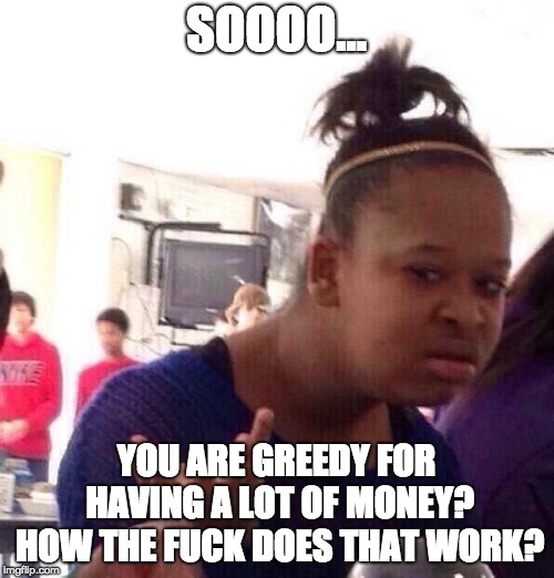 Black Girl Wat Meme | SOOOO... YOU ARE GREEDY FOR HAVING A LOT OF MONEY? HOW THE F**K DOES THAT WORK? | image tagged in memes,black girl wat | made w/ Imgflip meme maker