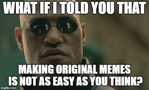 Matrix Morpheus Meme | WHAT IF I TOLD YOU THAT; MAKING ORIGINAL MEMES IS NOT AS EASY AS YOU THINK? | image tagged in memes,matrix morpheus | made w/ Imgflip meme maker