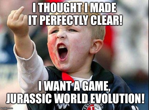 Angry Child | I THOUGHT I MADE IT PERFECTLY CLEAR! I WANT A GAME, JURASSIC WORLD EVOLUTION! | image tagged in angry child | made w/ Imgflip meme maker