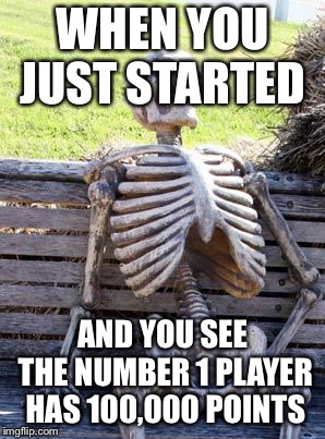 Waiting Skeleton | WHEN YOU JUST STARTED; AND YOU SEE THE NUMBER 1 PLAYER HAS 100,000 POINTS | image tagged in memes,waiting skeleton | made w/ Imgflip meme maker