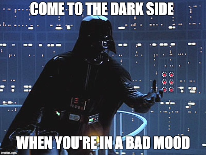 I Have been to the dark side | COME TO THE DARK SIDE; WHEN YOU'RE IN A BAD MOOD | image tagged in darth vader - come to the dark side,feeling low | made w/ Imgflip meme maker