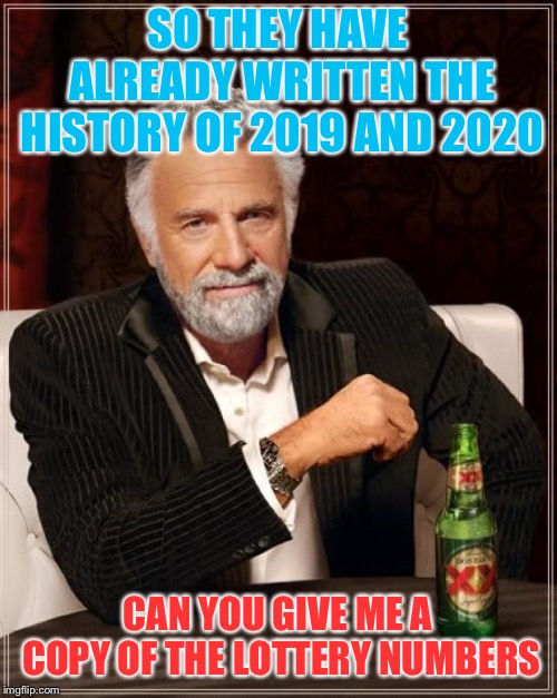 The Most Interesting Man In The World Meme | SO THEY HAVE ALREADY WRITTEN THE HISTORY OF 2019 AND 2020 CAN YOU GIVE ME A COPY OF THE LOTTERY NUMBERS | image tagged in memes,the most interesting man in the world | made w/ Imgflip meme maker