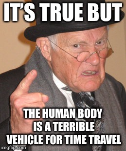 Back In My Day Meme | IT’S TRUE BUT THE HUMAN BODY IS A TERRIBLE VEHICLE FOR TIME TRAVEL | image tagged in memes,back in my day | made w/ Imgflip meme maker
