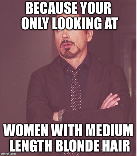 Face You Make Robert Downey Jr Meme | BECAUSE YOUR ONLY LOOKING AT WOMEN WITH MEDIUM LENGTH BLONDE HAIR | image tagged in memes,face you make robert downey jr | made w/ Imgflip meme maker