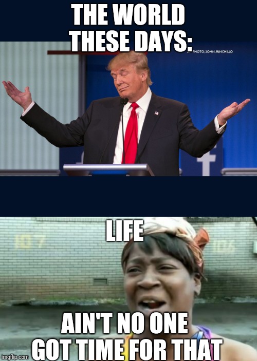 It's Sad But it's True. | THE WORLD THESE DAYS:; LIFE; AIN'T NO ONE GOT TIME FOR THAT | image tagged in memes,aint nobody got time for that,exactly | made w/ Imgflip meme maker