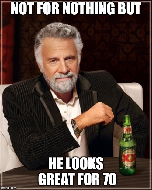 The Most Interesting Man In The World Meme | NOT FOR NOTHING BUT HE LOOKS GREAT FOR 70 | image tagged in memes,the most interesting man in the world | made w/ Imgflip meme maker