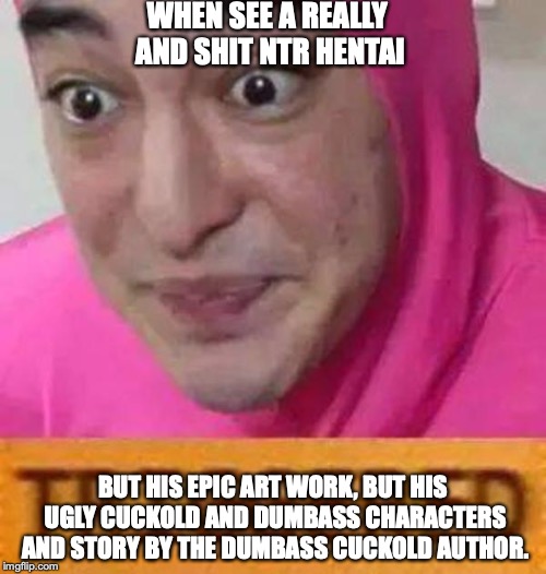 Pink guy triggered | WHEN SEE A REALLY AND SHIT NTR HENTAI; BUT HIS EPIC ART WORK, BUT HIS UGLY CUCKOLD AND DUMBASS CHARACTERS AND STORY BY THE DUMBASS CUCKOLD AUTHOR. | image tagged in pink guy triggered | made w/ Imgflip meme maker