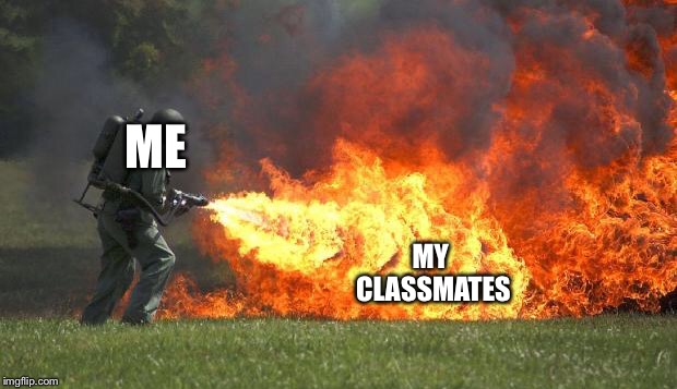 flamethrower | ME; MY CLASSMATES | image tagged in flamethrower,memes,roasting | made w/ Imgflip meme maker