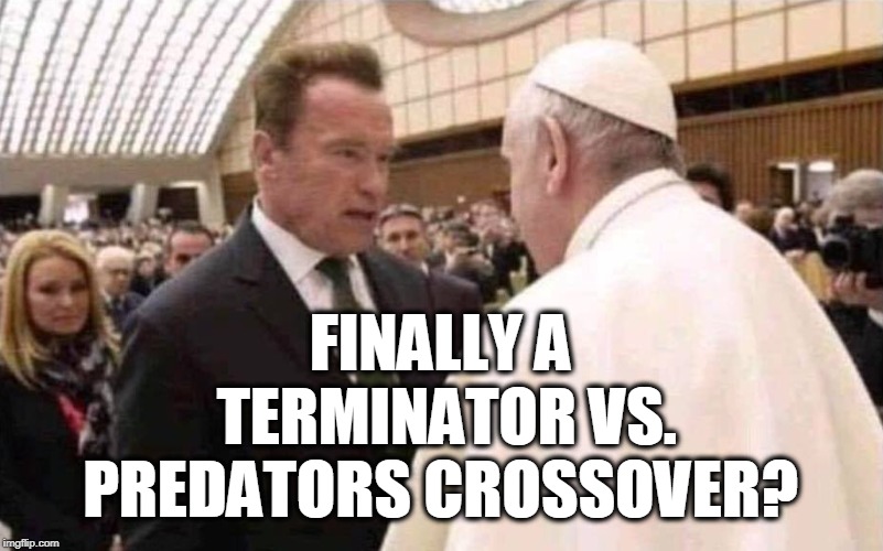 That would be a great movie!  | FINALLY A TERMINATOR VS. PREDATORS CROSSOVER? | image tagged in arnold schwarzenegger,terminator,predator,pope francis,catholic church,memes | made w/ Imgflip meme maker