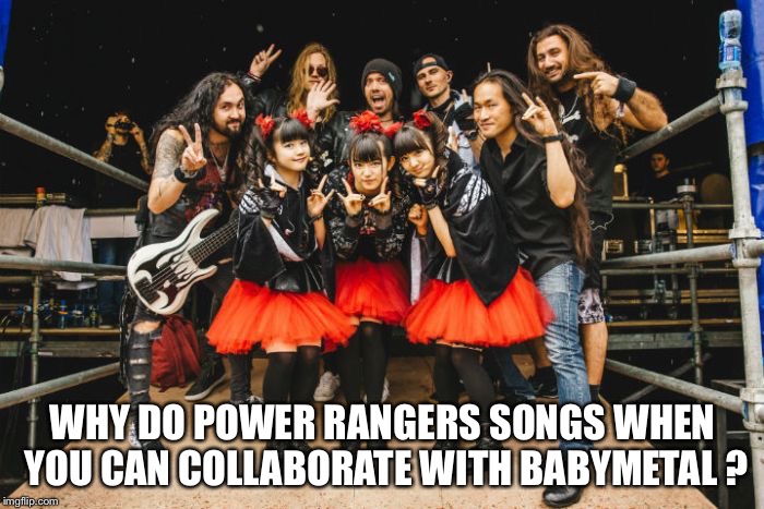 WHY DO POWER RANGERS SONGS WHEN YOU CAN COLLABORATE WITH BABYMETAL ? | made w/ Imgflip meme maker