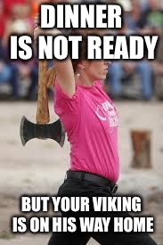 Viking gf | DINNER IS NOT READY; BUT YOUR VIKING IS ON HIS WAY HOME | image tagged in viking | made w/ Imgflip meme maker