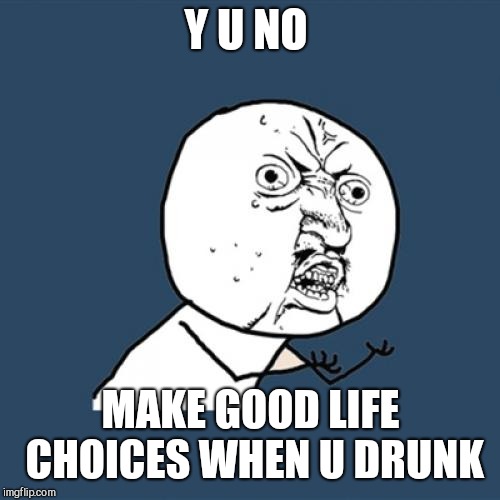 Y U No Meme | Y U NO MAKE GOOD LIFE CHOICES WHEN U DRUNK | image tagged in memes,y u no | made w/ Imgflip meme maker