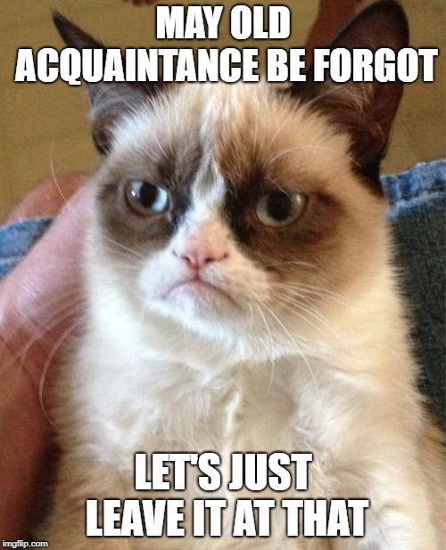 Grumpy New Year | MAY OLD ACQUAINTANCE BE FORGOT; LET'S JUST LEAVE IT AT THAT | image tagged in memes,grumpy cat,happy new year,new years eve | made w/ Imgflip meme maker