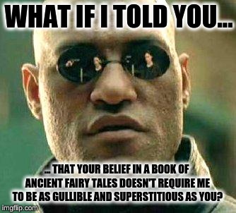 What if i told you | WHAT IF I TOLD YOU... ... THAT YOUR BELIEF IN A BOOK OF ANCIENT FAIRY TALES DOESN'T REQUIRE ME TO BE AS GULLIBLE AND SUPERSTITIOUS AS YOU? | image tagged in what if i told you | made w/ Imgflip meme maker