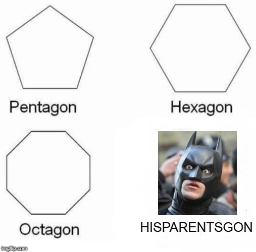 Pentagon Hexagon Octagon | HISPARENTSGON | image tagged in pentagon hexagon octagon | made w/ Imgflip meme maker