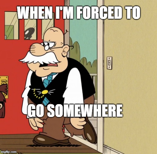 Mr. Grouse feels my feels | WHEN I'M FORCED TO; GO SOMEWHERE | image tagged in the loud house,force,not amused,nickelodeon,that feeling when,feels | made w/ Imgflip meme maker