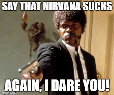 Say That Again I Dare You | SAY THAT NIRVANA SUCKS; AGAIN, I DARE YOU! | image tagged in memes,say that again i dare you | made w/ Imgflip meme maker