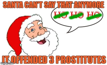 No Mo Ho Ho Ho | SANTA CAN'T SAY THAT ANYMORE; IT OFFENDED 3 PROSTITUTES | image tagged in ho ho ho,santa,ho | made w/ Imgflip meme maker