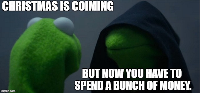 Evil Kermit Meme | CHRISTMAS IS COIMING; BUT NOW YOU HAVE TO SPEND A BUNCH OF MONEY. | image tagged in memes,evil kermit | made w/ Imgflip meme maker