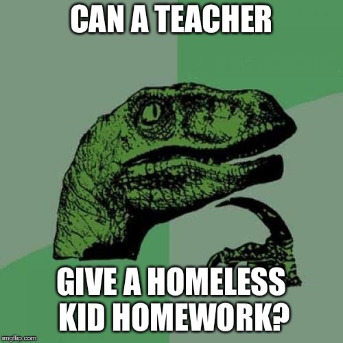 Philosoraptor | CAN A TEACHER; GIVE A HOMELESS KID HOMEWORK? | image tagged in memes,philosoraptor | made w/ Imgflip meme maker