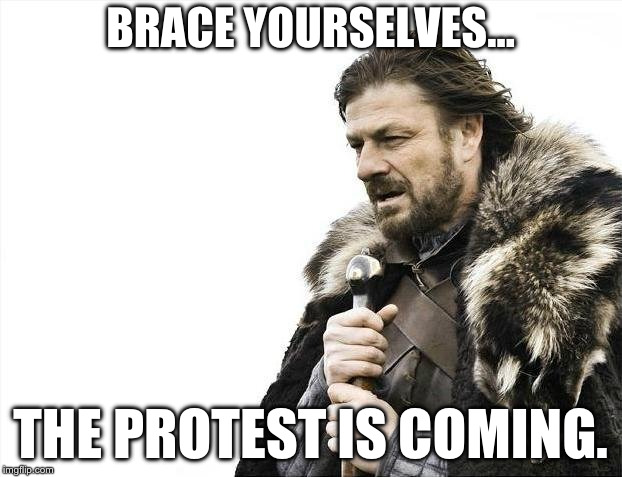 Brace Yourselves X is Coming Meme | BRACE YOURSELVES…; THE PROTEST IS COMING. | image tagged in memes,brace yourselves x is coming | made w/ Imgflip meme maker