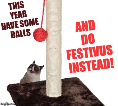 THIS YEAR HAVE SOME BALLS AND DO FESTIVUS INSTEAD! | made w/ Imgflip meme maker