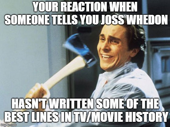 kill them | YOUR REACTION WHEN SOMEONE TELLS YOU JOSS WHEDON; HASN'T WRITTEN SOME OF THE BEST LINES IN TV/MOVIE HISTORY | image tagged in kill them | made w/ Imgflip meme maker