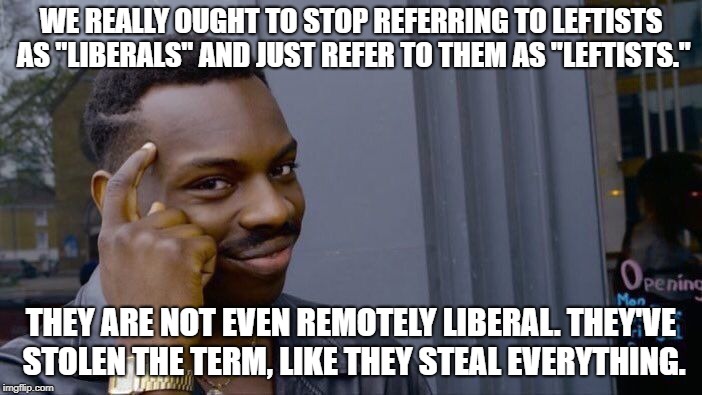 Roll Safe Think About It Meme | WE REALLY OUGHT TO STOP REFERRING TO LEFTISTS AS "LIBERALS" AND JUST REFER TO THEM AS "LEFTISTS."; THEY ARE NOT EVEN REMOTELY LIBERAL. THEY'VE STOLEN THE TERM, LIKE THEY STEAL EVERYTHING. | image tagged in memes,roll safe think about it | made w/ Imgflip meme maker