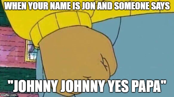 Everyone does this to me at my school, so this is me 90% of the time. | WHEN YOUR NAME IS JON AND SOMEONE SAYS; "JOHNNY JOHNNY YES PAPA" | image tagged in memes,arthur fist | made w/ Imgflip meme maker
