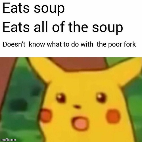 Surprised Pikachu Meme | Eats soup Eats all of the soup Doesn't  know what to do with  the poor fork | image tagged in memes,surprised pikachu | made w/ Imgflip meme maker