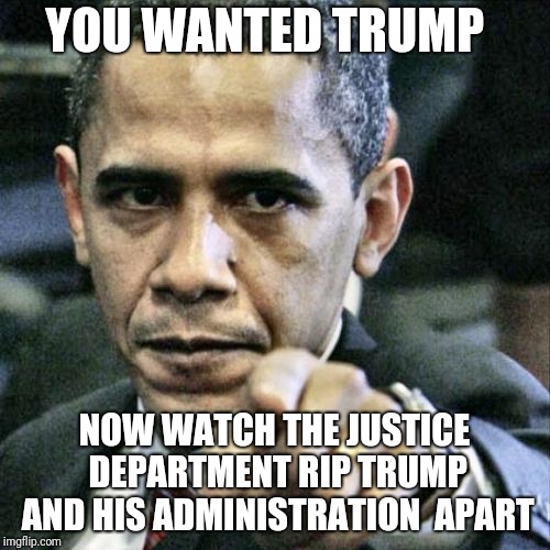 Pissed Off Obama Meme | YOU WANTED TRUMP; NOW WATCH THE JUSTICE DEPARTMENT RIP TRUMP AND HIS ADMINISTRATION  APART | image tagged in memes,pissed off obama | made w/ Imgflip meme maker