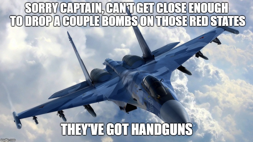 'protecting yourself from the government' whilst supporting the worlds biggest military | SORRY CAPTAIN, CAN'T GET CLOSE ENOUGH TO DROP A COUPLE BOMBS ON THOSE RED STATES; THEY'VE GOT HANDGUNS | image tagged in fighter jet | made w/ Imgflip meme maker