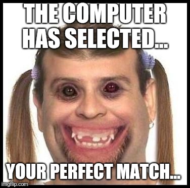 Ugly girls | THE COMPUTER HAS SELECTED... YOUR PERFECT MATCH... | image tagged in ugly girls | made w/ Imgflip meme maker