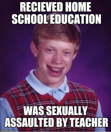 Bad Luck Brian | RECIEVED HOME SCHOOL EDUCATION; WAS SEXUALLY ASSAULTED BY TEACHER | image tagged in memes,bad luck brian | made w/ Imgflip meme maker