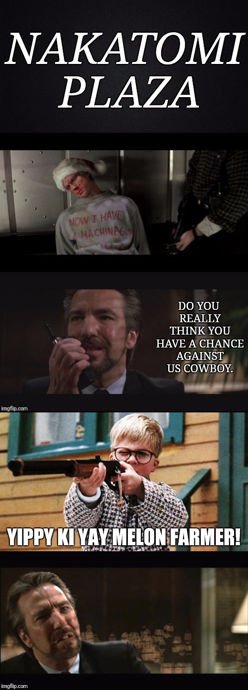 A Die Hard Christmas | NAKATOMI PLAZA; DO YOU REALLY THINK YOU HAVE A CHANCE AGAINST US COWBOY. YIPPY KI YAY MELON FARMER! | image tagged in die hard,a christmas story,hans gruber,alan rickman | made w/ Imgflip meme maker