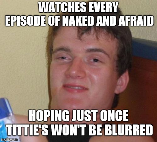 10 Guy Meme | WATCHES EVERY EPISODE OF NAKED AND AFRAID; HOPING JUST ONCE TITTIE'S WON'T BE BLURRED | image tagged in memes,10 guy | made w/ Imgflip meme maker