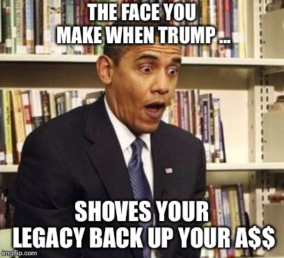 OH NO...MY LEGACY | THE FACE YOU MAKE WHEN TRUMP ... SHOVES YOUR LEGACY BACK UP YOUR A$$ | image tagged in obama surprised | made w/ Imgflip meme maker
