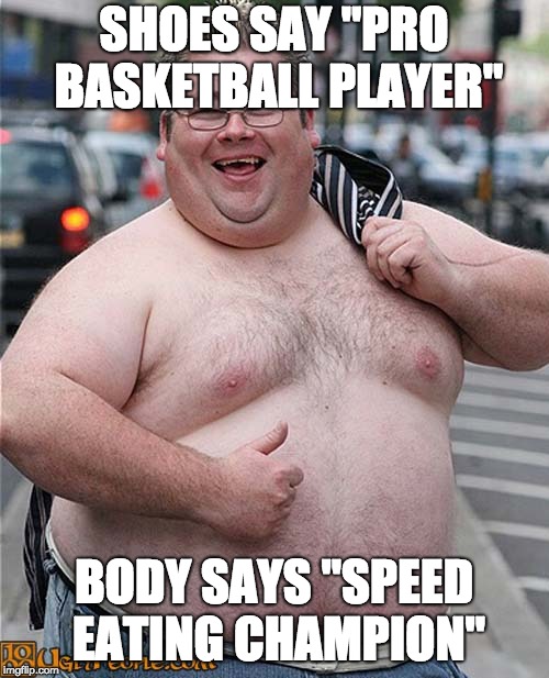 fat dude | SHOES SAY "PRO BASKETBALL PLAYER"; BODY SAYS "SPEED EATING CHAMPION" | image tagged in fat dude | made w/ Imgflip meme maker