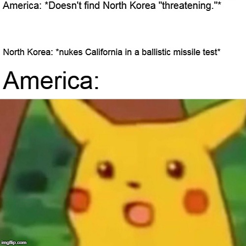 Surprised Pikachu | America: *Doesn't find North Korea "threatening."*; North Korea: *nukes California in a ballistic missile test*; America: | image tagged in memes,surprised pikachu | made w/ Imgflip meme maker