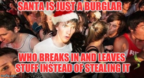 It's true if you think about it | SANTA IS JUST A BURGLAR; WHO BREAKS IN AND LEAVES STUFF INSTEAD OF STEALING IT | image tagged in memes,sudden clarity clarence,santa,burglar | made w/ Imgflip meme maker