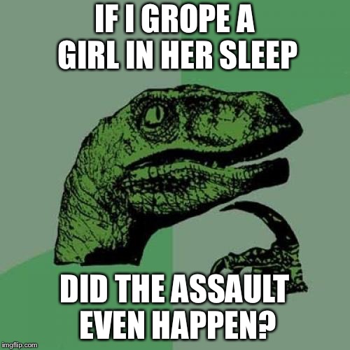 Philosoraptor Meme | IF I GROPE A GIRL IN HER SLEEP; DID THE ASSAULT EVEN HAPPEN? | image tagged in memes,philosoraptor | made w/ Imgflip meme maker