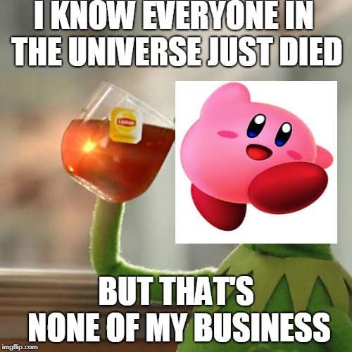 None Of My Buisness Kirby | I KNOW EVERYONE IN THE UNIVERSE JUST DIED; BUT THAT'S NONE OF MY BUSINESS | image tagged in memes,but thats none of my business,kermit the frog | made w/ Imgflip meme maker