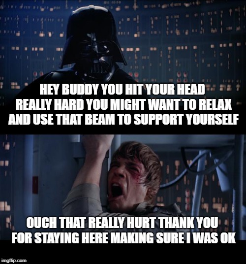 Star Wars No Meme | HEY BUDDY YOU HIT YOUR HEAD REALLY HARD YOU MIGHT WANT TO RELAX AND USE THAT BEAM TO SUPPORT YOURSELF; OUCH THAT REALLY HURT THANK YOU FOR STAYING HERE MAKING SURE I WAS OK | image tagged in memes,star wars no | made w/ Imgflip meme maker