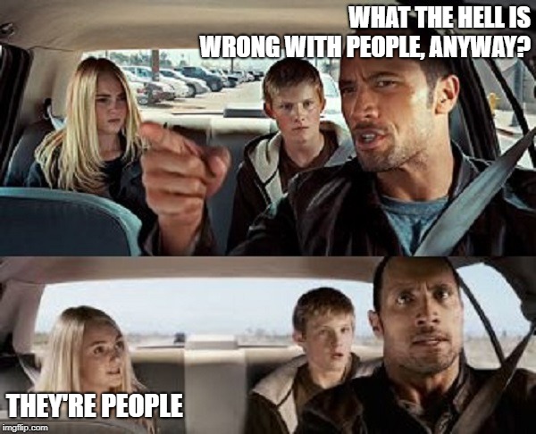Human Nature | WHAT THE HELL IS WRONG WITH PEOPLE, ANYWAY? THEY'RE PEOPLE | image tagged in the rock - conversation,people,the world,human nature,memes | made w/ Imgflip meme maker