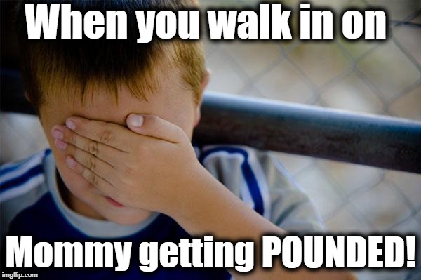 This is why you always knock first! | When you walk in on; Mommy getting POUNDED! | image tagged in memes,confession kid | made w/ Imgflip meme maker