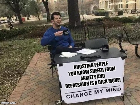 Change My Mind Meme | GHOSTING PEOPLE YOU KNOW SUFFER FROM ANXIETY AND DEPRESSION IS A DICK MOVE! | image tagged in change my mind | made w/ Imgflip meme maker
