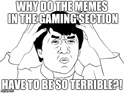 Jackie Chan WTF | WHY DO THE MEMES IN THE GAMING SECTION; HAVE TO BE SO TERRIBLE?! | image tagged in memes,jackie chan wtf,gaming,terrible | made w/ Imgflip meme maker