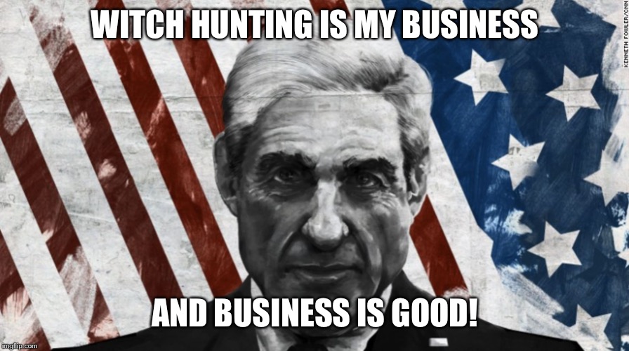 Mueller | WITCH HUNTING IS MY BUSINESS; AND BUSINESS IS GOOD! | image tagged in mueller | made w/ Imgflip meme maker
