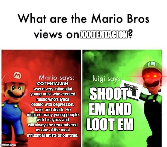Mario Bros Views | XXXTENTACION; XXXTENTACION was a very influential young artist who created music who's lyrics dealed with depression, love, and death. He inspired many young people with his lyrics and will always be remembered as one of the most influential artists of our time. SHOOT EM AND LOOT EM | image tagged in mario bros views,xxxtentacion,dark humor,guns | made w/ Imgflip meme maker