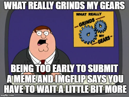 Peter Griffin News Meme | WHAT REALLY GRINDS MY GEARS; BEING TOO EARLY TO SUBMIT A MEME AND IMGFLIP SAYS YOU HAVE TO WAIT A LITTLE BIT MORE | image tagged in memes,peter griffin news,submit,just refresh it every 1200 | made w/ Imgflip meme maker